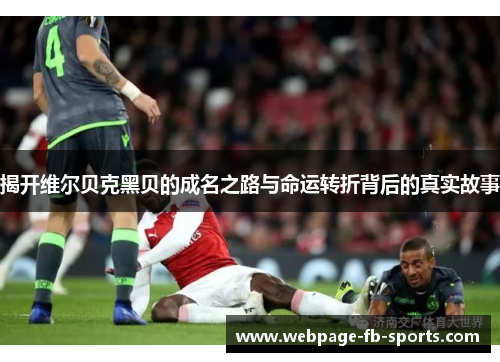 揭开维尔贝克黑贝的成名之路与命运转折背后的真实故事