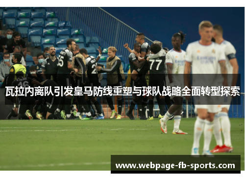 瓦拉内离队引发皇马防线重塑与球队战略全面转型探索