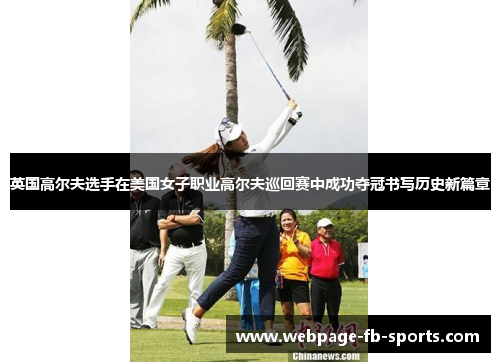 英国高尔夫选手在美国女子职业高尔夫巡回赛中成功夺冠书写历史新篇章