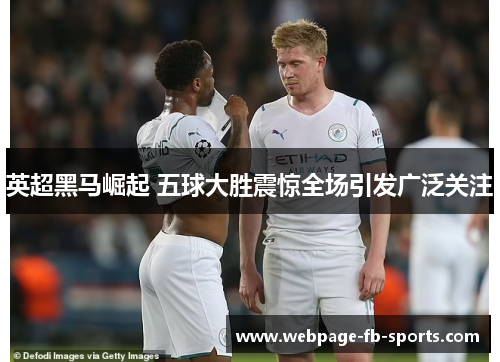 英超黑马崛起 五球大胜震惊全场引发广泛关注