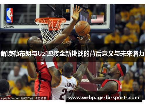 解读勒布朗与Uzi迎接全新挑战的背后意义与未来潜力