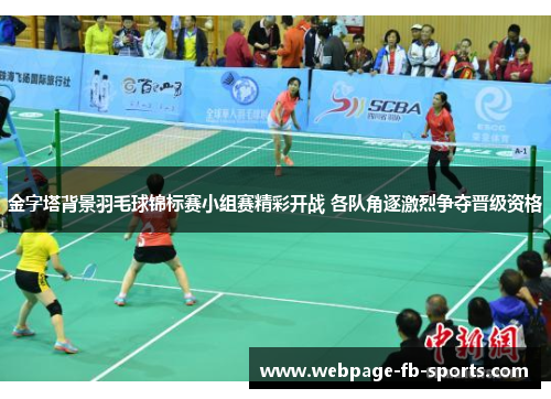 金字塔背景羽毛球锦标赛小组赛精彩开战 各队角逐激烈争夺晋级资格