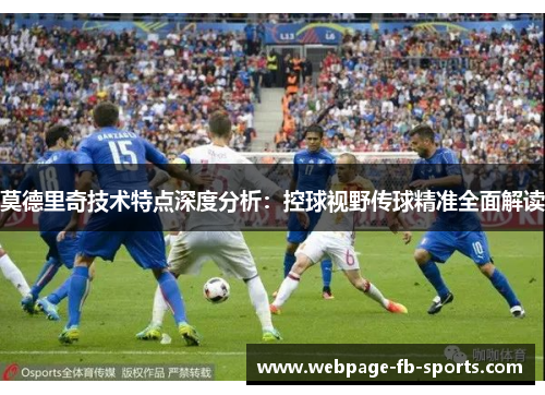 莫德里奇技术特点深度分析：控球视野传球精准全面解读
