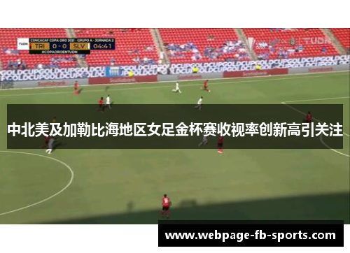 中北美及加勒比海地区女足金杯赛收视率创新高引关注