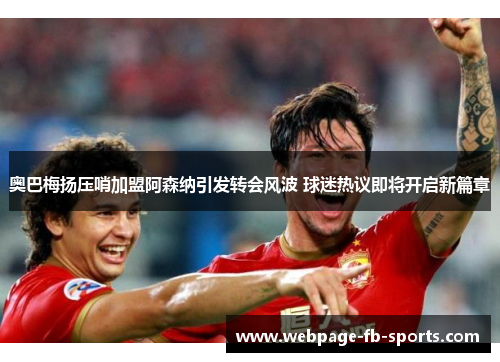 奥巴梅扬压哨加盟阿森纳引发转会风波 球迷热议即将开启新篇章