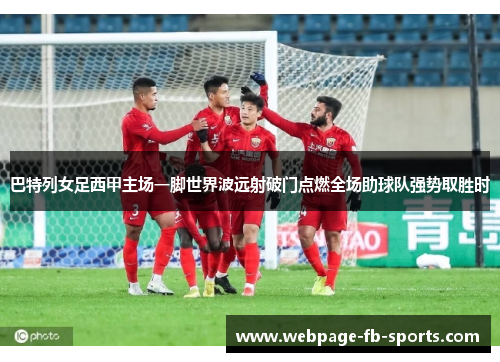 巴特列女足西甲主场一脚世界波远射破门点燃全场助球队强势取胜时