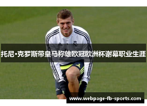 托尼·克罗斯带皇马称雄欧冠欧洲杯谢幕职业生涯