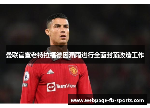 曼联官宣老特拉福德因漏雨进行全面封顶改造工作