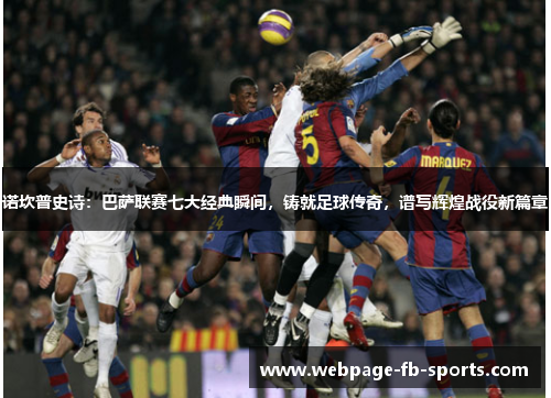 诺坎普史诗：巴萨联赛七大经典瞬间，铸就足球传奇，谱写辉煌战役新篇章